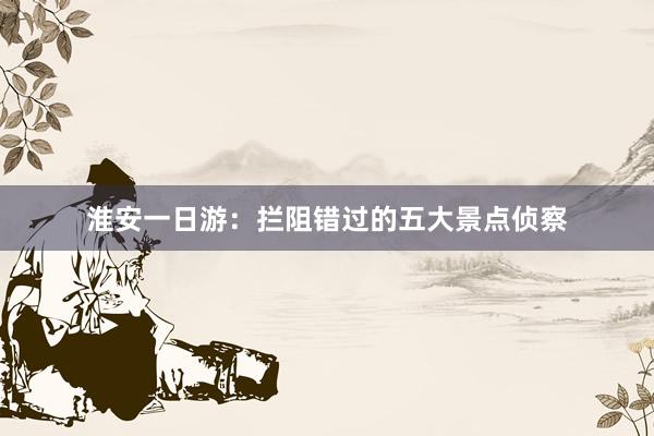 淮安一日游：拦阻错过的五大景点侦察