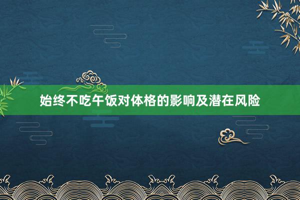 始终不吃午饭对体格的影响及潜在风险