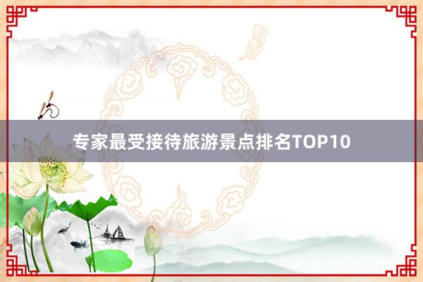 专家最受接待旅游景点排名TOP10